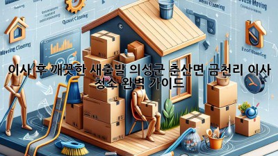이사 후 깨끗한 새출발! 의성군 춘산면 금천리 이사 청소 완벽 가이드